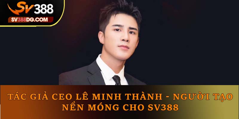 Tác Giả CEO Lê Minh Thành: Người Tạo Nền Móng Cho SV388